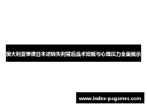 澳大利亚惨遭日本逆转失利背后战术短板与心理压力全面揭示