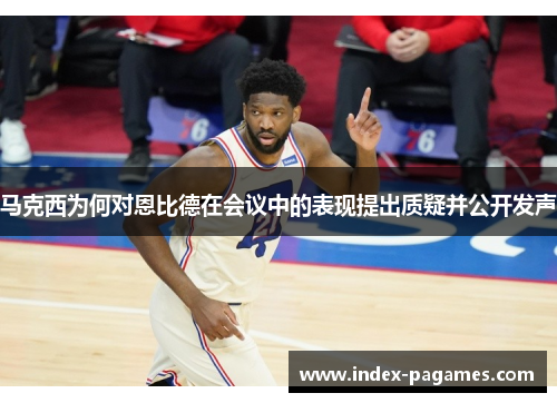 马克西为何对恩比德在会议中的表现提出质疑并公开发声 马克西为何对恩比德在会议中的表现提出质疑并公开发声