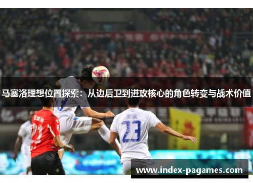 马塞洛理想位置探索:从边后卫到进攻核心的角色转变与战术价值 马塞洛理想位置探索:从边后卫到进攻核心的角色转变与战术价值