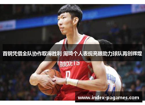 首钢凭借全队协作取得胜利 周琦个人表现亮眼助力球队再创辉煌 首钢凭借全队协作取得胜利 周琦个人表现亮眼助力球队再创辉煌