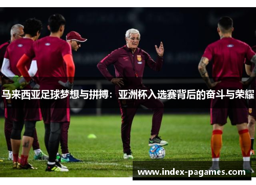 马来西亚足球梦想与拼搏:亚洲杯入选赛背后的奋斗与荣耀 马来西亚足球梦想与拼搏:亚洲杯入选赛背后的奋斗与荣耀