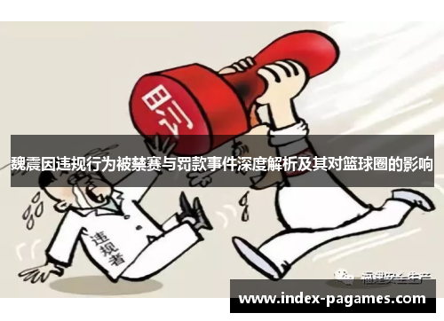 魏震因违规行为被禁赛与罚款事件深度解析及其对篮球圈的影响 魏震因违规行为被禁赛与罚款事件深度解析及其对篮球圈的影响
