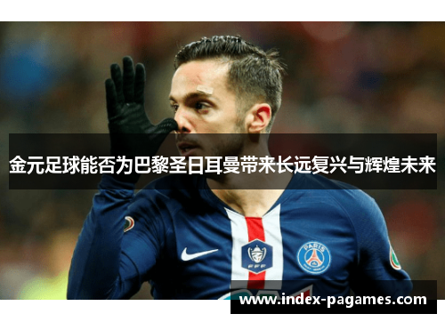 金元足球能否为巴黎圣日耳曼带来长远复兴与辉煌未来 金元足球能否为巴黎圣日耳曼带来长远复兴与辉煌未来