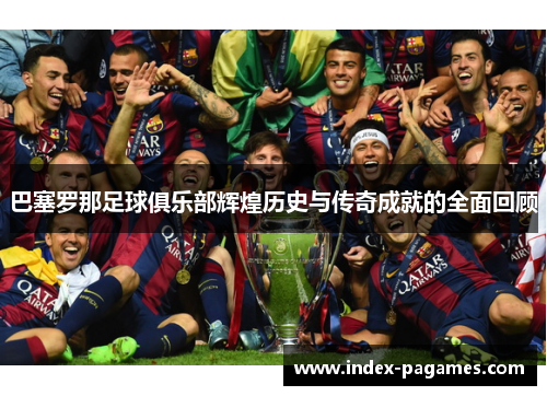 巴塞罗那足球俱乐部辉煌历史与传奇成就的全面回顾 巴塞罗那足球俱乐部辉煌历史与传奇成就的全面回顾