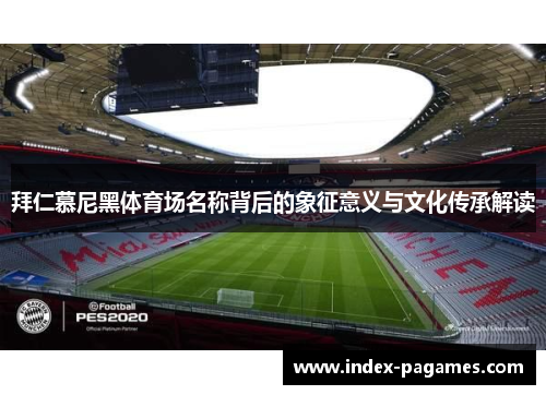 拜仁慕尼黑体育场名称背后的象征意义与文化传承解读 拜仁慕尼黑体育场名称背后的象征意义与文化传承解读