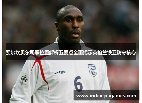 索尔坎贝尔司职位置解析五要点全面揭示英格兰铁卫防守核心 索尔坎贝尔司职位置解析五要点全面揭示英格兰铁卫防守核心