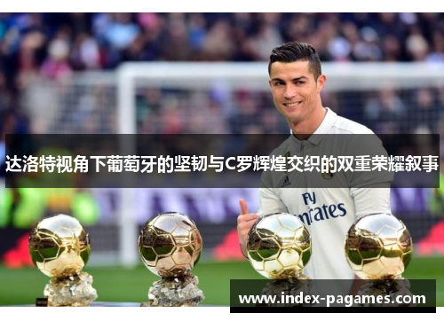 达洛特视角下葡萄牙的坚韧与C罗辉煌交织的双重荣耀叙事