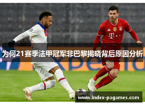 为何21赛季法甲冠军非巴黎揭晓背后原因分析