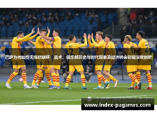 巴萨为何始终无缘欧联杯:战术、俱乐部历史与时代因素及经济转会影响深度剖析 巴萨为何始终无缘欧联杯:战术、俱乐部历史与时代因素及经济转会影响深度剖析