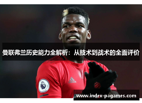 曼联弗兰历史能力全解析:从技术到战术的全面评价 曼联弗兰历史能力全解析:从技术到战术的全面评价