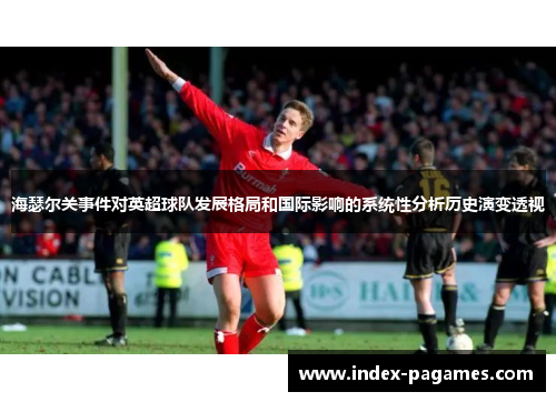 海瑟尔关事件对英超球队发展格局和国际影响的系统性分析历史演变透视 海瑟尔关事件对英超球队发展格局和国际影响的系统性分析历史演变透视