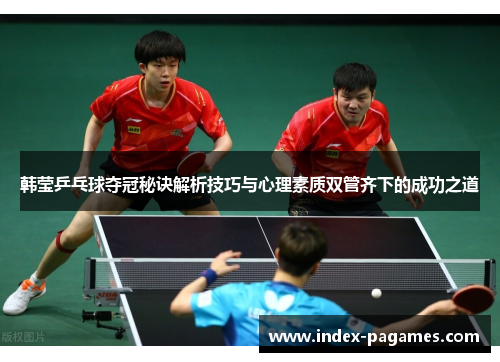 韩莹乒乓球夺冠秘诀解析技巧与心理素质双管齐下的成功之道