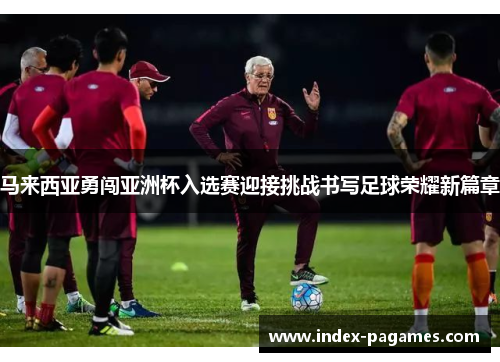马来西亚勇闯亚洲杯入选赛迎接挑战书写足球荣耀新篇章