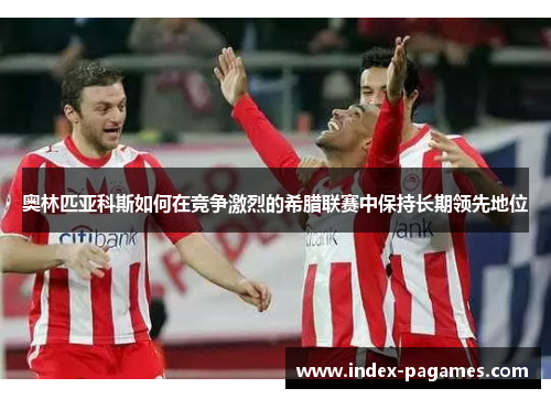 奥林匹亚科斯如何在竞争激烈的希腊联赛中保持长期领先地位
