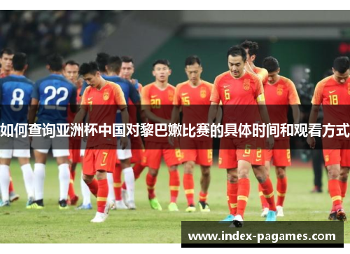 如何查询亚洲杯中国对黎巴嫩比赛的具体时间和观看方式
