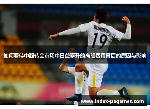 如何看待中超转会市场中日益攀升的高额费用背后的原因与影响