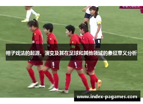 帽子戏法的起源、演变及其在足球和其他领域的象征意义分析