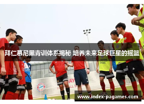 拜仁慕尼黑青训体系揭秘 培养未来足球巨星的摇篮 拜仁慕尼黑青训体系揭秘 培养未来足球巨星的摇篮