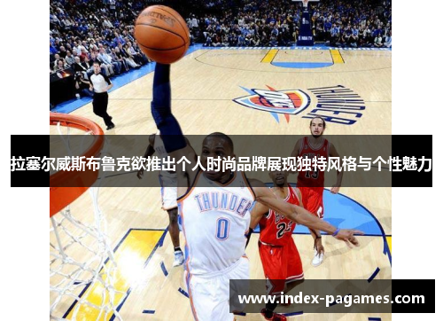 拉塞尔威斯布鲁克欲推出个人时尚品牌展现独特风格与个性魅力