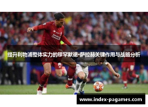 提升利物浦整体实力的穆罕默德·萨拉赫关键作用与战略分析