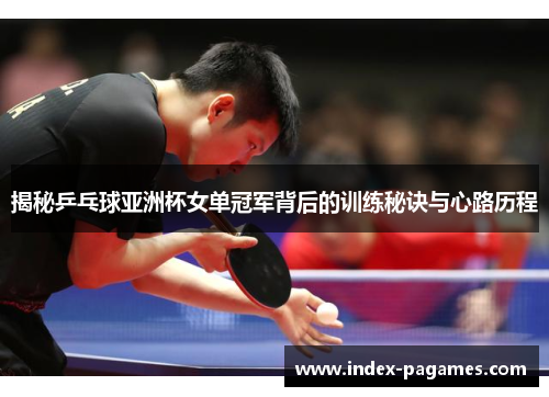 揭秘乒乓球亚洲杯女单冠军背后的训练秘诀与心路历程 揭秘乒乓球亚洲杯女单冠军背后的训练秘诀与心路历程