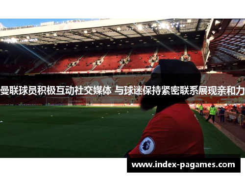 曼联球员积极互动社交媒体 与球迷保持紧密联系展现亲和力 曼联球员积极互动社交媒体 与球迷保持紧密联系展现亲和力