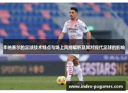 本纳赛尔的足球技术特点与场上风格解析及其对现代足球的影响 本纳赛尔的足球技术特点与场上风格解析及其对现代足球的影响