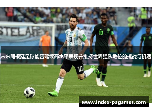 未来阿根廷足球能否延续高水平表现并维持世界强队地位的挑战与机遇 未来阿根廷足球能否延续高水平表现并维持世界强队地位的挑战与机遇