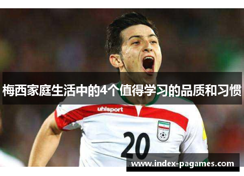 梅西家庭生活中的4个值得学习的品质和习惯 梅西家庭生活中的4个值得学习的品质和习惯