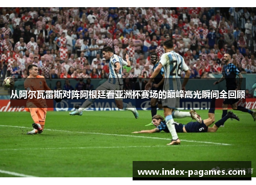从阿尔瓦雷斯对阵阿根廷看亚洲杯赛场的巅峰高光瞬间全回顾 从阿尔瓦雷斯对阵阿根廷看亚洲杯赛场的巅峰高光瞬间全回顾