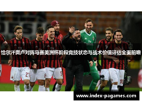 恰尔汗奥卢对阵马赛美洲杯阶段竞技状态与战术价值评估全面前瞻 恰尔汗奥卢对阵马赛美洲杯阶段竞技状态与战术价值评估全面前瞻