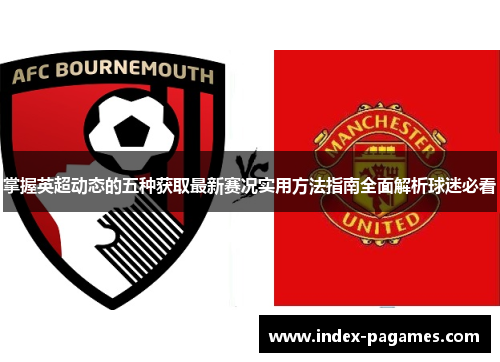 掌握英超动态的五种获取最新赛况实用方法指南全面解析球迷必看 掌握英超动态的五种获取最新赛况实用方法指南全面解析球迷必看