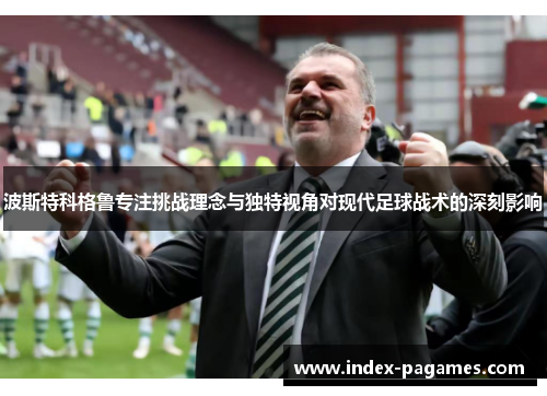 波斯特科格鲁专注挑战理念与独特视角对现代足球战术的深刻影响 波斯特科格鲁专注挑战理念与独特视角对现代足球战术的深刻影响