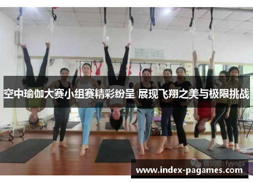 空中瑜伽大赛小组赛精彩纷呈 展现飞翔之美与极限挑战