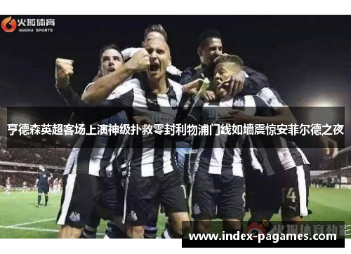 亨德森英超客场上演神级扑救零封利物浦门线如墙震惊安菲尔德之夜