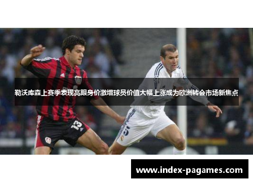 勒沃库森上赛季表现亮眼身价激增球员价值大幅上涨成为欧洲转会市场新焦点