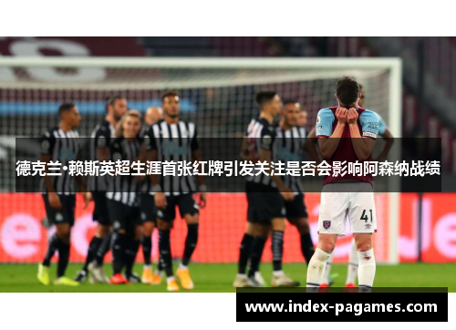 德克兰·赖斯英超生涯首张红牌引发关注是否会影响阿森纳战绩 德克兰·赖斯英超生涯首张红牌引发关注是否会影响阿森纳战绩