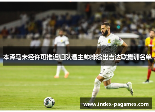 本泽马未经许可推迟归队遭主帅排除出吉达联集训名单