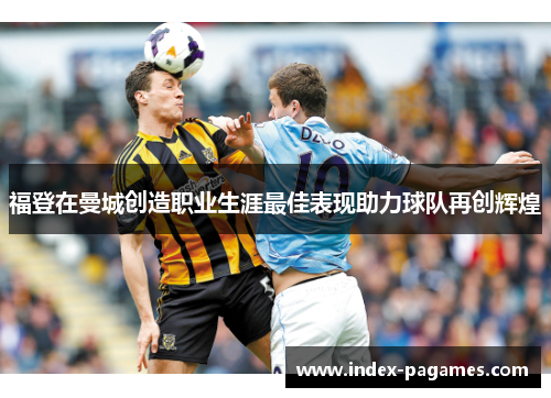 福登在曼城创造职业生涯最佳表现助力球队再创辉煌 福登在曼城创造职业生涯最佳表现助力球队再创辉煌