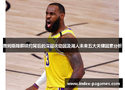 詹姆斯降薪续约背后的深层次动因及湖人未来五大关键因素分析