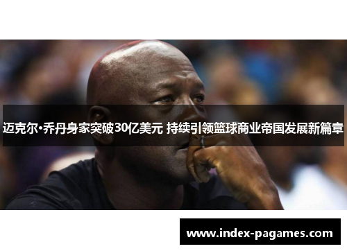 迈克尔·乔丹身家突破30亿美元 持续引领篮球商业帝国发展新篇章
