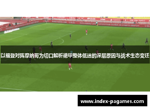 以福登对阵摩纳哥为切口解析德甲整体低迷的深层原因与战术生态变迁 以福登对阵摩纳哥为切口解析德甲整体低迷的深层原因与战术生态变迁