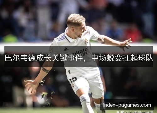 巴尔韦德成长关键事件，中场蜕变扛起球队
