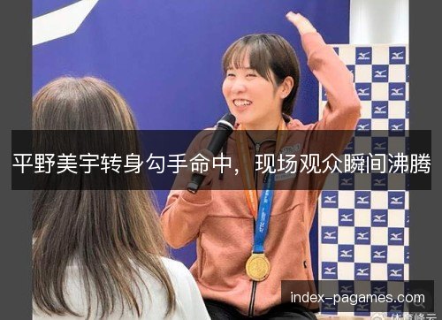 平野美宇转身勾手命中,现场观众瞬间沸腾 平野美宇转身勾手命中,现场观众瞬间沸腾