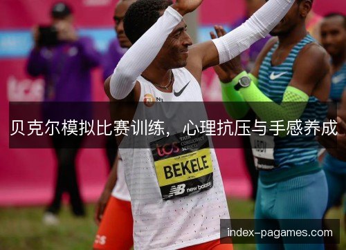 贝克尔模拟比赛训练，心理抗压与手感养成
