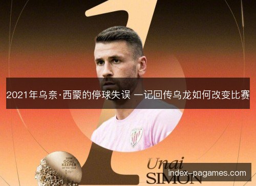 2021年乌奈·西蒙的停球失误 一记回传乌龙如何改变比赛 2021年乌奈·西蒙的停球失误 一记回传乌龙如何改变比赛