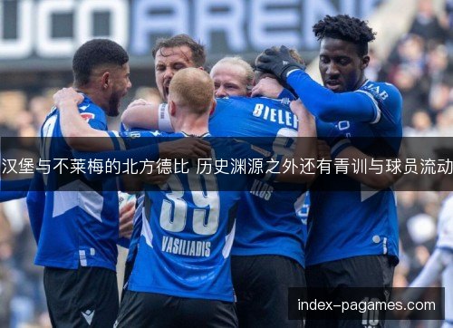 汉堡与不莱梅的北方德比 历史渊源之外还有青训与球员流动 汉堡与不莱梅的北方德比 历史渊源之外还有青训与球员流动